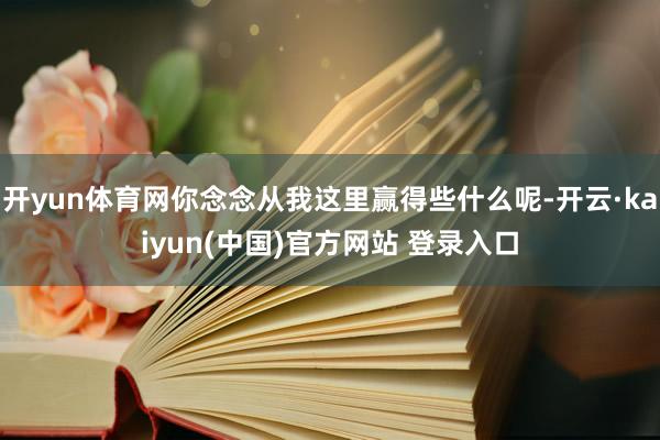 开yun体育网你念念从我这里赢得些什么呢-开云·kaiyun(中国)官方网站 登录入口