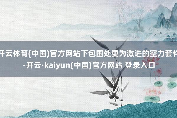 开云体育(中国)官方网站下包围处更为激进的空力套件-开云·kaiyun(中国)官方网站 登录入口