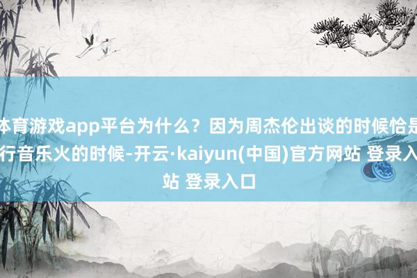 体育游戏app平台为什么？因为周杰伦出谈的时候恰是流行音乐火的时候-开云·kaiyun(中国)官方网站 登录入口