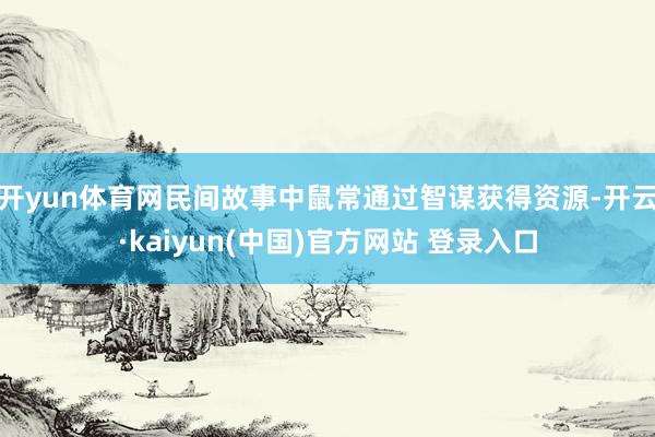 开yun体育网民间故事中鼠常通过智谋获得资源-开云·kaiyun(中国)官方网站 登录入口