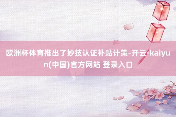 欧洲杯体育推出了妙技认证补贴计策-开云·kaiyun(中国)官方网站 登录入口