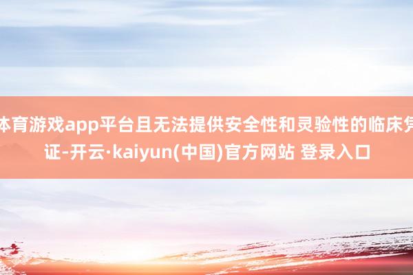 体育游戏app平台且无法提供安全性和灵验性的临床凭证-开云·kaiyun(中国)官方网站 登录入口