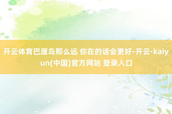开云体育巴厘岛那么远 你在的话会更好-开云·kaiyun(中国)官方网站 登录入口