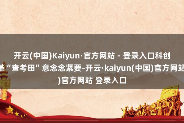 开云(中国)Kaiyun·官方网站 - 登录入口　　科创板行为改革“查考田”意念念紧要-开云·kaiyun(中国)官方网站 登录入口