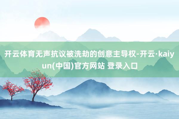 开云体育无声抗议被洗劫的创意主导权-开云·kaiyun(中国)官方网站 登录入口