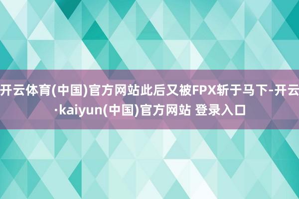 开云体育(中国)官方网站此后又被FPX斩于马下-开云·kaiyun(中国)官方网站 登录入口