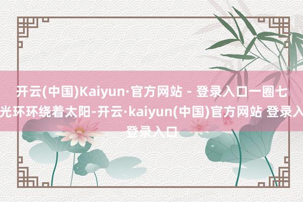 开云(中国)Kaiyun·官方网站 - 登录入口一圈七彩光环环绕着太阳-开云·kaiyun(中国)官方网站 登录入口