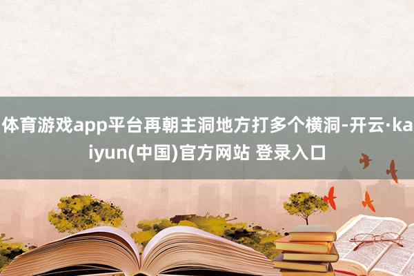 体育游戏app平台再朝主洞地方打多个横洞-开云·kaiyun(中国)官方网站 登录入口