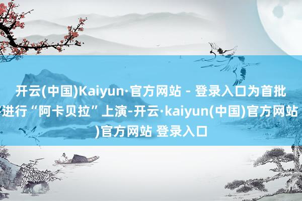 开云(中国)Kaiyun·官方网站 - 登录入口为首批体验乘客进行“阿卡贝拉”上演-开云·kaiyun(中国)官方网站 登录入口