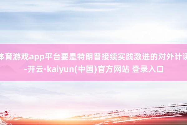 体育游戏app平台要是特朗普接续实践激进的对外计谋-开云·kaiyun(中国)官方网站 登录入口