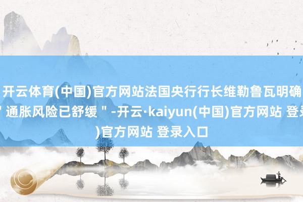开云体育(中国)官方网站法国央行行长维勒鲁瓦明确清楚＂通胀风险已舒缓＂-开云·kaiyun(中国)官方网站 登录入口