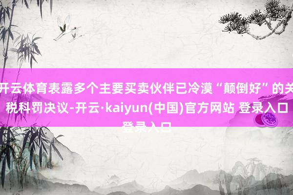 开云体育表露多个主要买卖伙伴已冷漠“颠倒好”的关税科罚决议-开云·kaiyun(中国)官方网站 登录入口