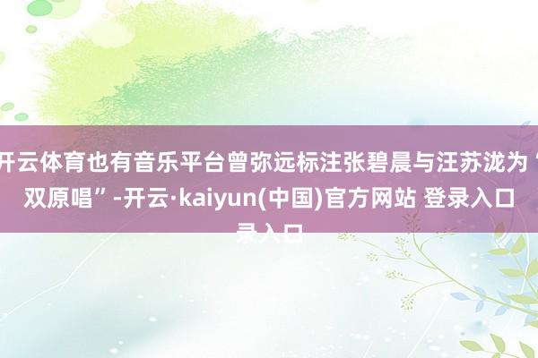 开云体育也有音乐平台曾弥远标注张碧晨与汪苏泷为“双原唱”-开云·kaiyun(中国)官方网站 登录入口