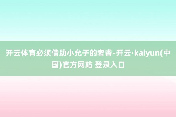 开云体育必须借助小允子的奢睿-开云·kaiyun(中国)官方网站 登录入口
