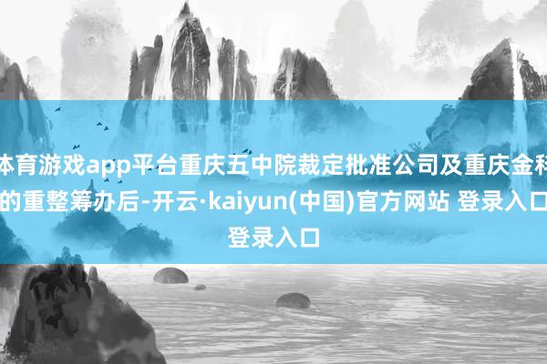体育游戏app平台重庆五中院裁定批准公司及重庆金科的重整筹办后-开云·kaiyun(中国)官方网站 登录入口