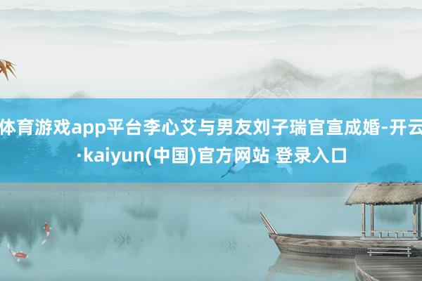 体育游戏app平台李心艾与男友刘子瑞官宣成婚-开云·kaiyun(中国)官方网站 登录入口