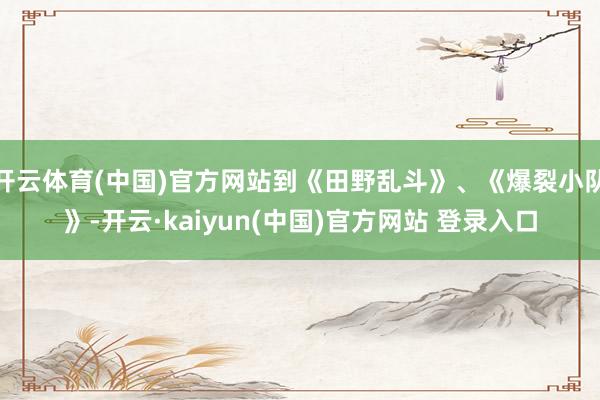 开云体育(中国)官方网站到《田野乱斗》、《爆裂小队》-开云·kaiyun(中国)官方网站 登录入口