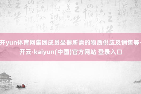 开yun体育网集团成员坐褥所需的物质供应及销售等-开云·kaiyun(中国)官方网站 登录入口