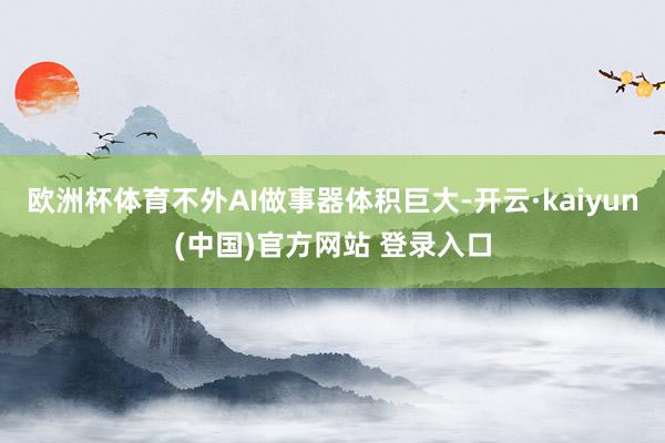 欧洲杯体育不外AI做事器体积巨大-开云·kaiyun(中国)官方网站 登录入口