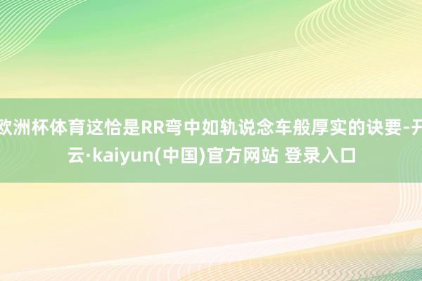 欧洲杯体育这恰是RR弯中如轨说念车般厚实的诀要-开云·kaiyun(中国)官方网站 登录入口