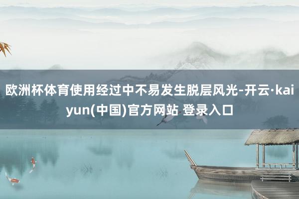 欧洲杯体育使用经过中不易发生脱层风光-开云·kaiyun(中国)官方网站 登录入口
