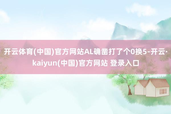 开云体育(中国)官方网站AL确凿打了个0换5-开云·kaiyun(中国)官方网站 登录入口