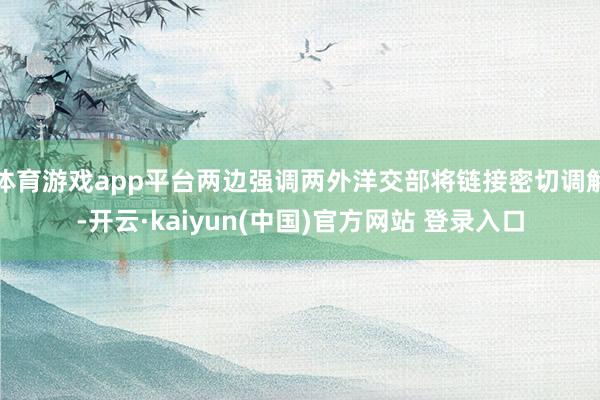 体育游戏app平台两边强调两外洋交部将链接密切调解-开云·kaiyun(中国)官方网站 登录入口