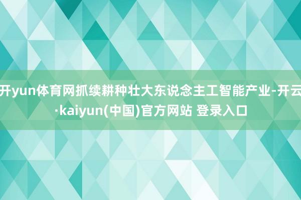 开yun体育网抓续耕种壮大东说念主工智能产业-开云·kaiyun(中国)官方网站 登录入口