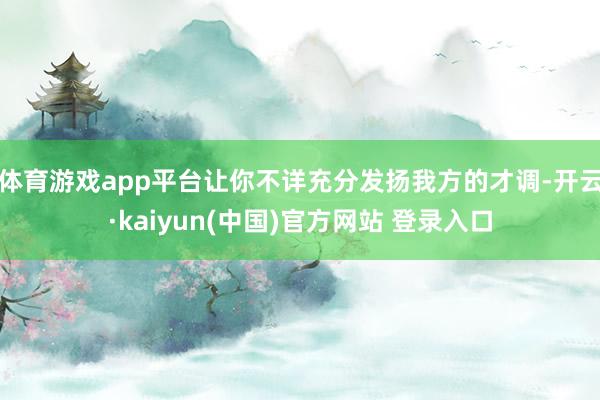 体育游戏app平台让你不详充分发扬我方的才调-开云·kaiyun(中国)官方网站 登录入口