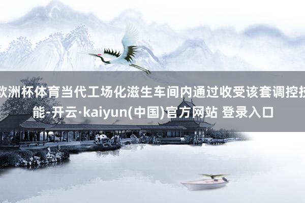 欧洲杯体育当代工场化滋生车间内通过收受该套调控技能-开云·kaiyun(中国)官方网站 登录入口