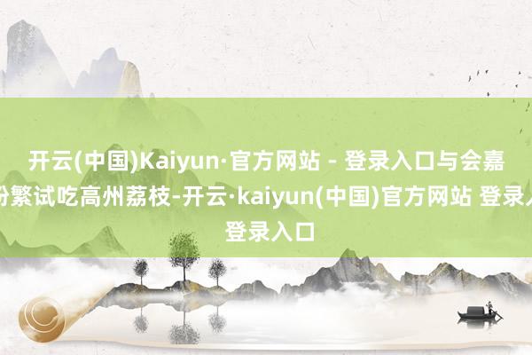 开云(中国)Kaiyun·官方网站 - 登录入口与会嘉宾纷繁试吃高州荔枝-开云·kaiyun(中国)官方网站 登录入口