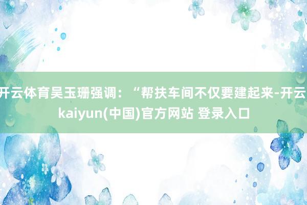 开云体育吴玉珊强调：“帮扶车间不仅要建起来-开云·kaiyun(中国)官方网站 登录入口