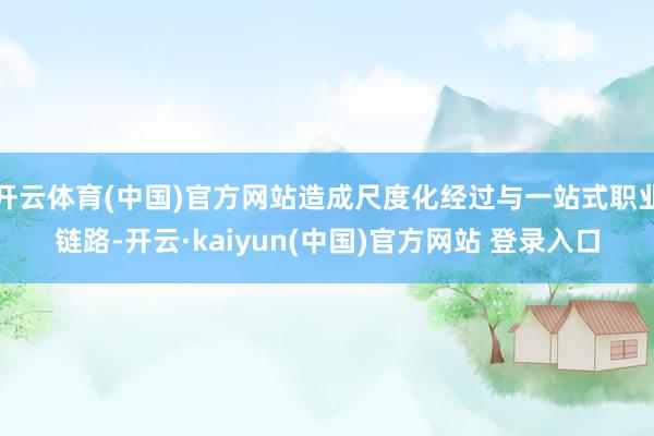 开云体育(中国)官方网站造成尺度化经过与一站式职业链路-开云·kaiyun(中国)官方网站 登录入口
