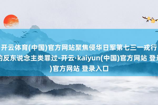 开云体育(中国)官方网站聚焦侵华日军第七三一戎行犯下的反东说念主类罪过-开云·kaiyun(中国)官方网站 登录入口