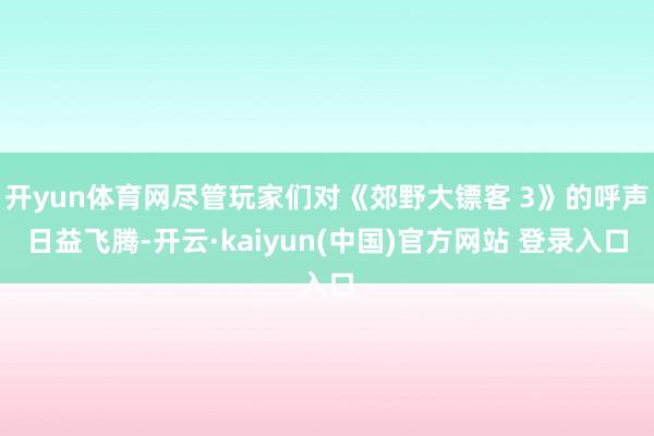 开yun体育网尽管玩家们对《郊野大镖客 3》的呼声日益飞腾-开云·kaiyun(中国)官方网站 登录入口