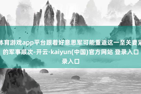 体育游戏app平台跟着好意思军可能重返这一至关要紧的军事顺次-开云·kaiyun(中国)官方网站 登录入口