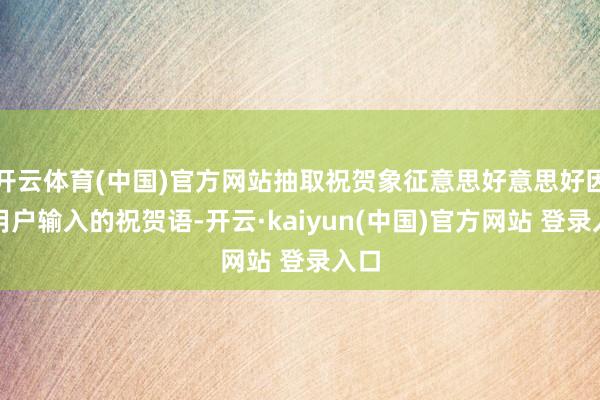 开云体育(中国)官方网站抽取祝贺象征意思好意思好因为用户输入的祝贺语-开云·kaiyun(中国)官方网站 登录入口