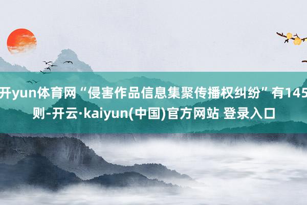开yun体育网“侵害作品信息集聚传播权纠纷”有145则-开云·kaiyun(中国)官方网站 登录入口