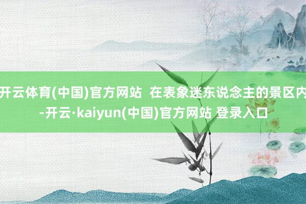 开云体育(中国)官方网站  在表象迷东说念主的景区内-开云·kaiyun(中国)官方网站 登录入口