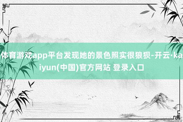 体育游戏app平台发现她的景色照实很狼狈-开云·kaiyun(中国)官方网站 登录入口