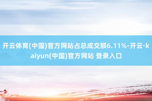 开云体育(中国)官方网站占总成交额6.11%-开云·kaiyun(中国)官方网站 登录入口
