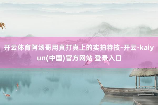 开云体育阿汤哥用真打真上的实拍特技-开云·kaiyun(中国)官方网站 登录入口