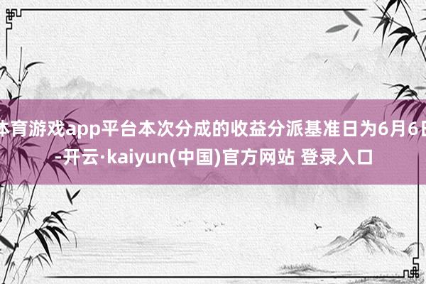 体育游戏app平台本次分成的收益分派基准日为6月6日-开云·kaiyun(中国)官方网站 登录入口