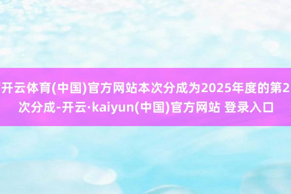 开云体育(中国)官方网站本次分成为2025年度的第2次分成-开云·kaiyun(中国)官方网站 登录入口