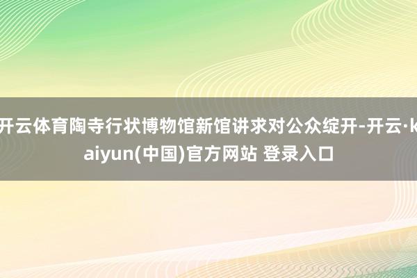 开云体育陶寺行状博物馆新馆讲求对公众绽开-开云·kaiyun(中国)官方网站 登录入口