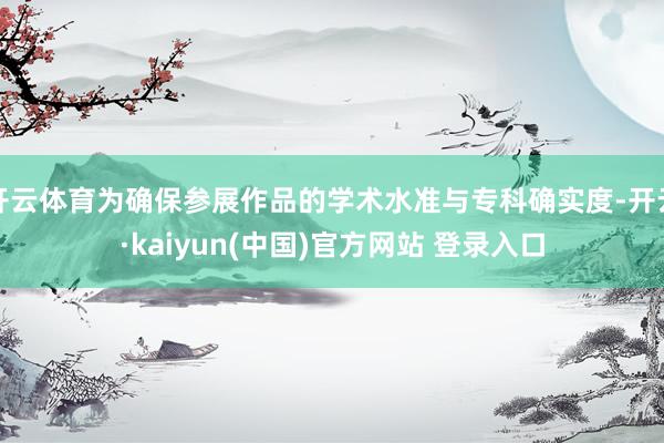 开云体育为确保参展作品的学术水准与专科确实度-开云·kaiyun(中国)官方网站 登录入口