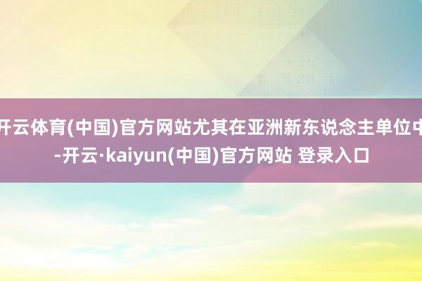 开云体育(中国)官方网站尤其在亚洲新东说念主单位中-开云·kaiyun(中国)官方网站 登录入口