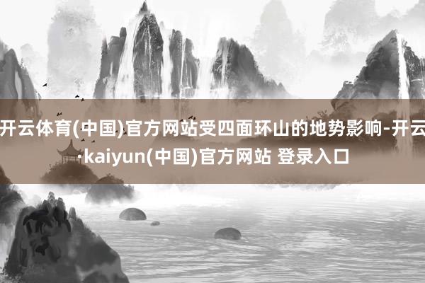 开云体育(中国)官方网站受四面环山的地势影响-开云·kaiyun(中国)官方网站 登录入口