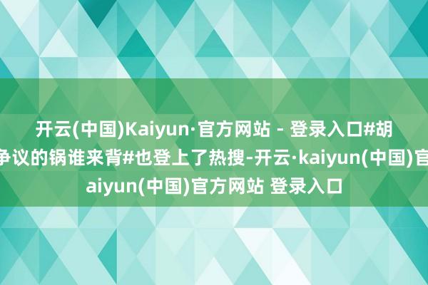 开云(中国)Kaiyun·官方网站 - 登录入口#胡衕东谈主家选角争议的锅谁来背#也登上了热搜-开云·kaiyun(中国)官方网站 登录入口