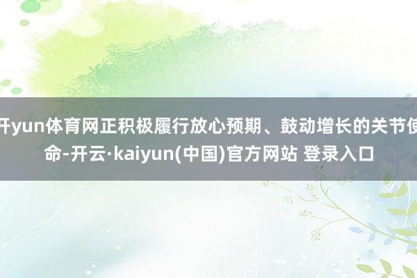 开yun体育网正积极履行放心预期、鼓动增长的关节使命-开云·kaiyun(中国)官方网站 登录入口